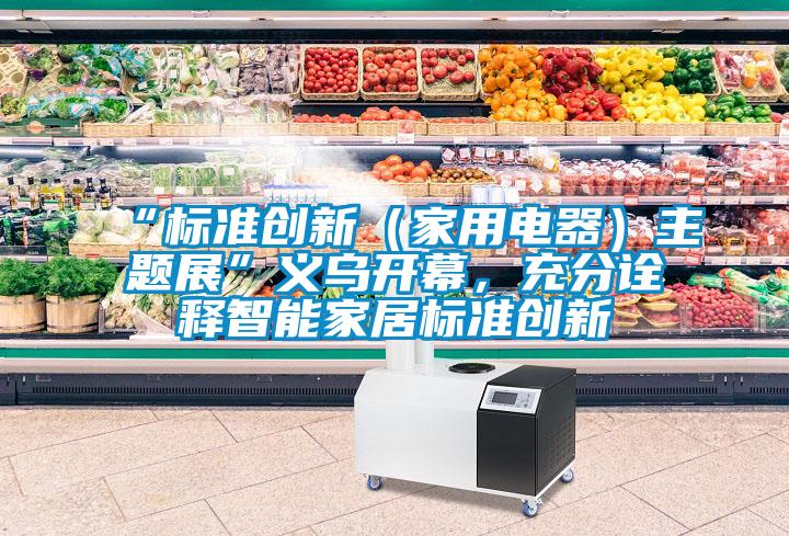 “标准创新（家用电器）主题展”义乌开幕，充分诠释智能家居标准创新
