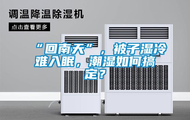 “回南天”，被子湿冷难入眠，潮湿如何搞定？