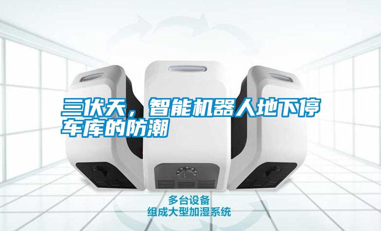 三伏天，智能机器人地下停车库的防潮