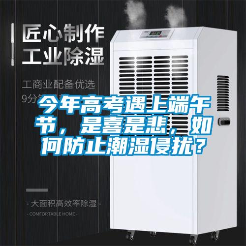 今年高考遇上端午节，是喜是悲，如何防止潮湿侵扰？