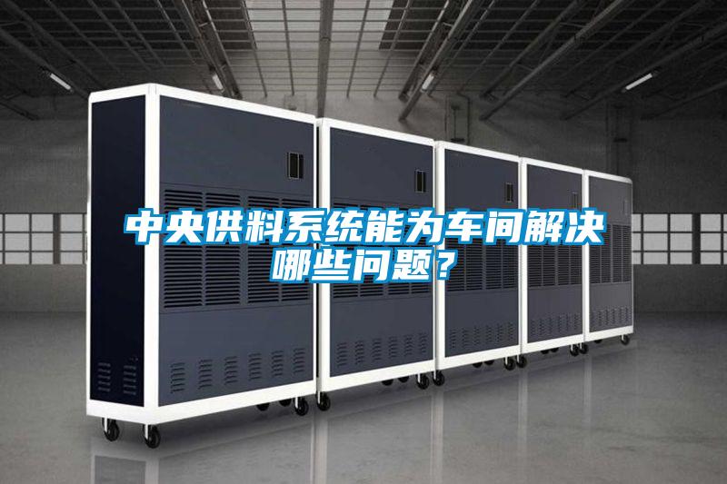 中央供料系统能为车间解决哪些问题？