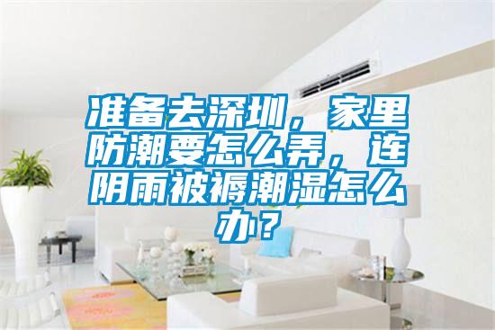 准备去深圳，家里防潮要怎么弄，连阴雨被褥潮湿怎么办？