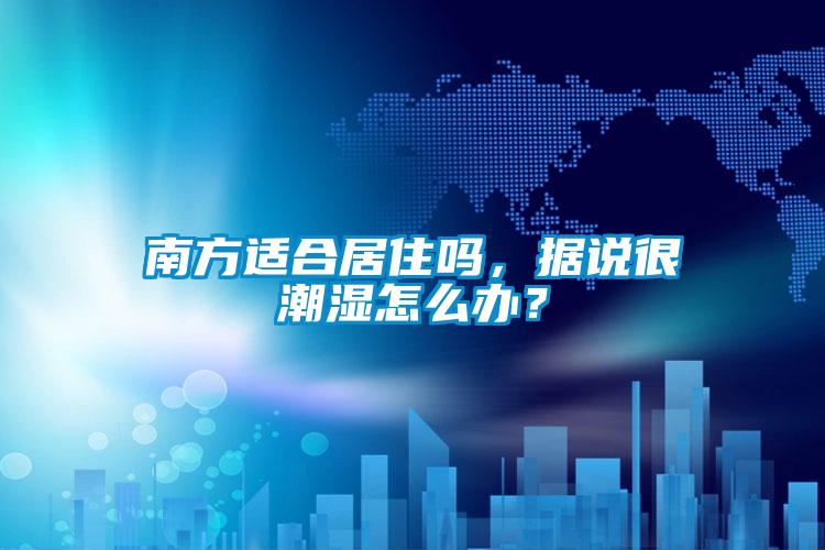 南方适合居住吗，据说很潮湿怎么办？