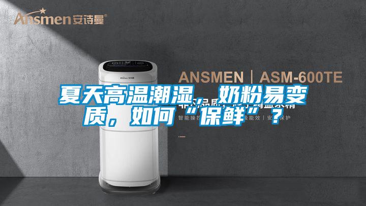 夏天高温潮湿，奶粉易变质，如何“保鲜”？