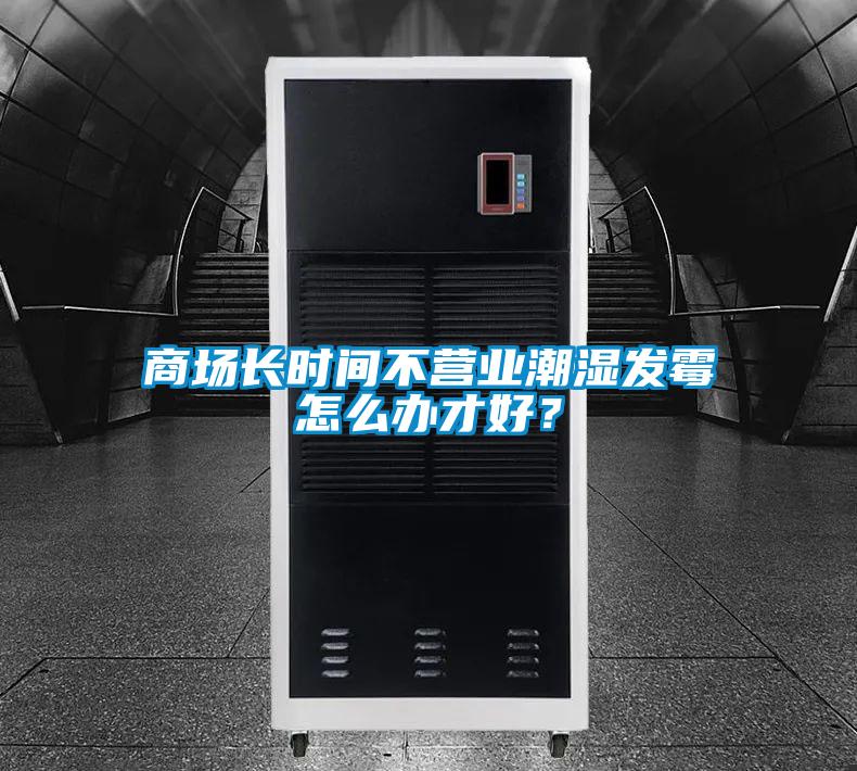 商场长时间不营业潮湿发霉怎么办才好？