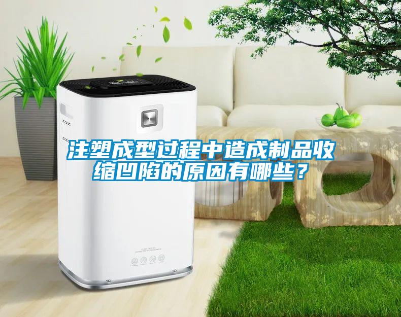 注塑成型过程中造成制品收缩凹陷的原因有哪些？