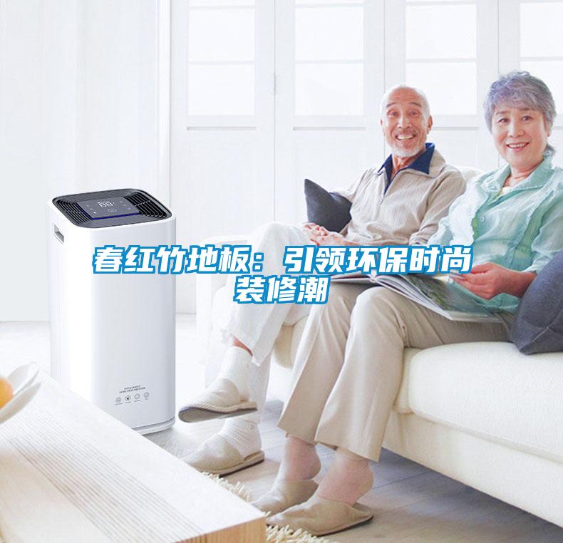 春红竹地板：引领环保时尚装修潮