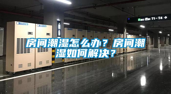 房间潮湿怎么办？房间潮湿如何解决？