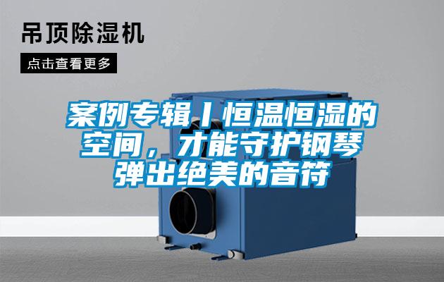 案例专辑丨恒温恒湿的空间，才能守护钢琴弹出绝美的音符