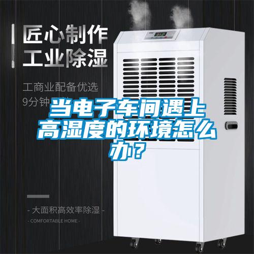 当电子车间遇上高湿度的环境怎么办?