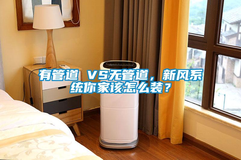 有管道 VS无管道，新风系统你家该怎么装？