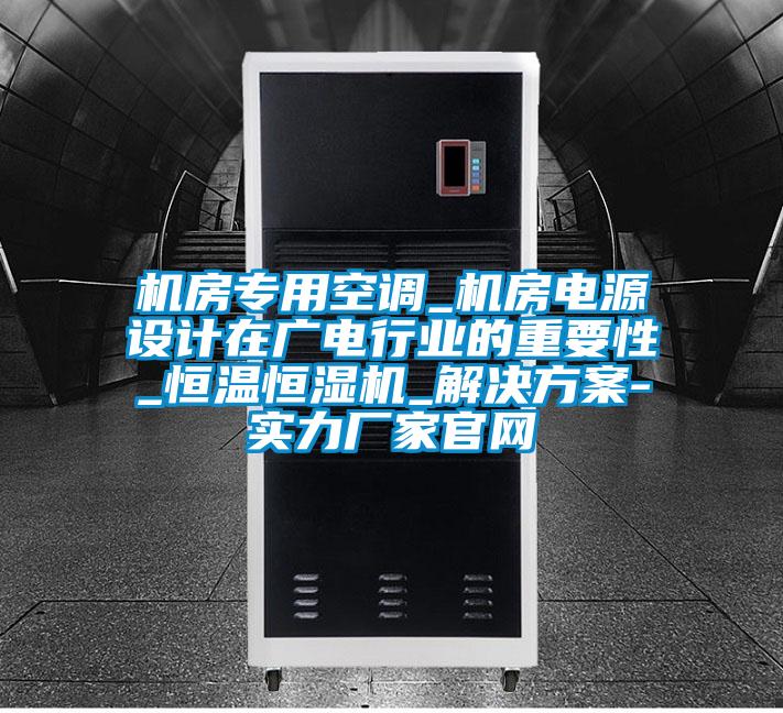 机房专用空调_机房电源设计在广电行业的重要性_恒温恒湿机_解决樱桃视频成人-实力厂家官网