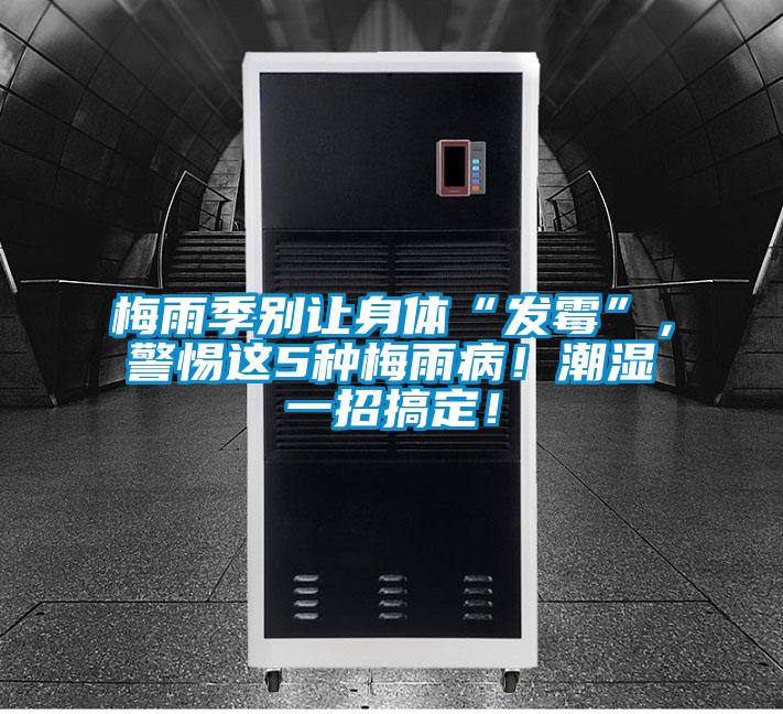 梅雨季别让身体“发霉”，警惕这5种梅雨病！潮湿一招搞定！