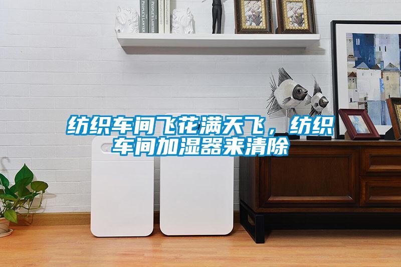 纺织车间飞花满天飞，纺织车间加湿器来清除