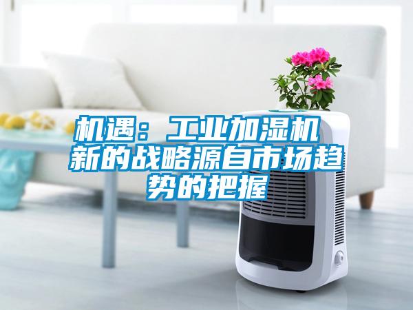 机遇：工业加湿机 新的战略源自市场趋势的把握