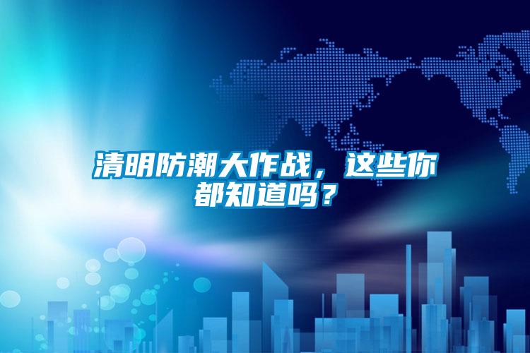 清明防潮大作战，这些你都知道吗？