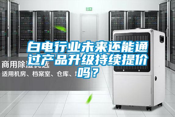 白电行业未来还能通过产品升级持续提价吗？