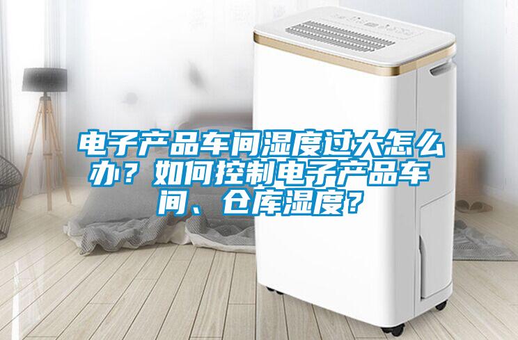 电子产品车间湿度过大怎么办？如何控制电子产品车间、仓库湿度？