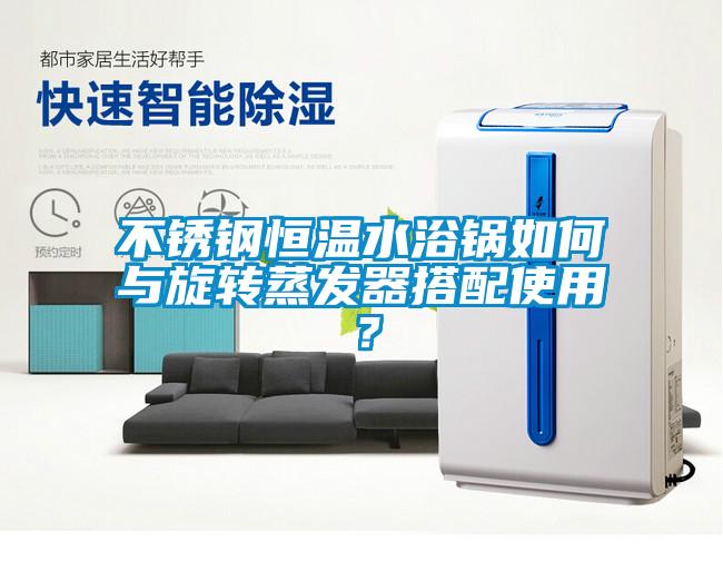 不锈钢恒温水浴锅如何与旋转蒸发器搭配使用？