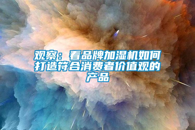 观察：看品牌加湿机如何打造符合消费者价值观的产品