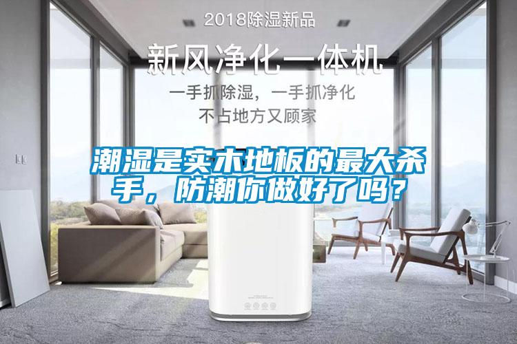 潮湿是实木地板的最大杀手，防潮你做好了吗？