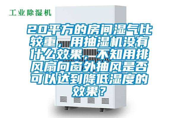 20平方的房间湿气比较重，用抽湿机没有什么效果，不知用排风扇向窗外抽风是否可以达到降低湿度的效果？