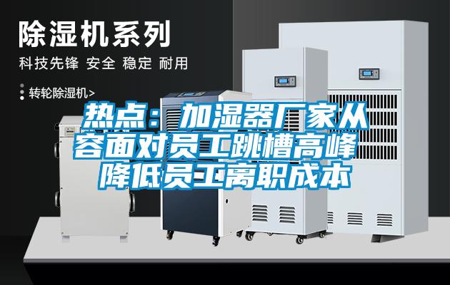 热点：加湿器厂家从容面对员工跳槽高峰 降低员工离职成本