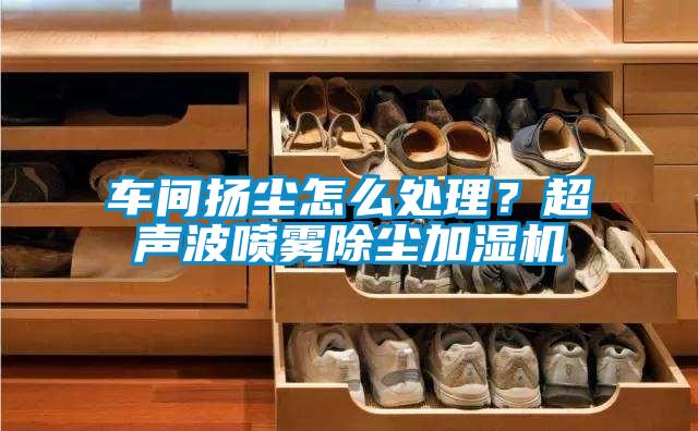 车间扬尘怎么处理？超声波喷雾除尘加湿机