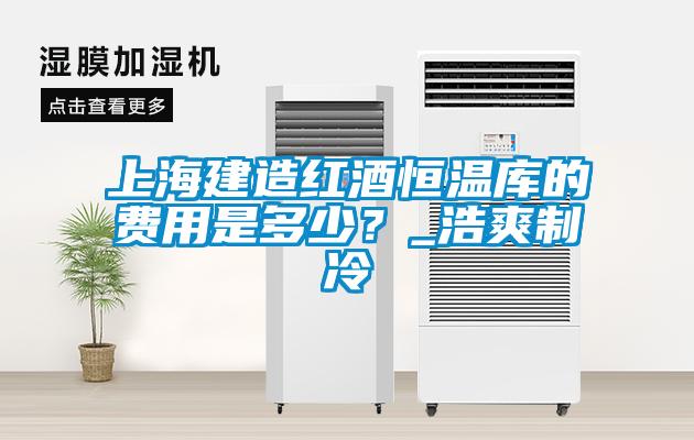 上海建造红酒恒温库的费用是多少？_浩爽制冷