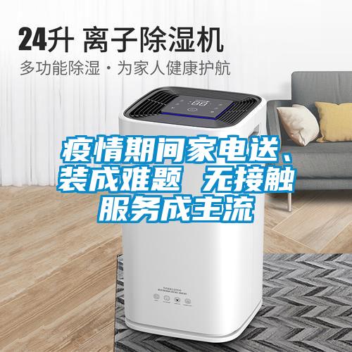 疫情期间家电送、装成难题 无接触服务成主流