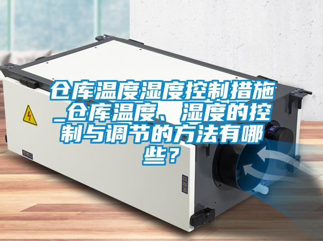 仓库温度湿度控制措施_仓库温度、湿度的控制与调节的方法有哪些？