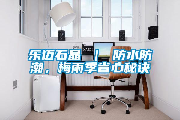 乐迈石晶 ｜ 防水防潮，梅雨季省心秘诀