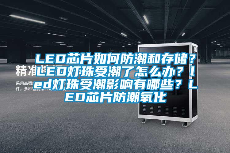 LED芯片如何防潮和存储？LED灯珠受潮了怎么办？led灯珠受潮影响有哪些？LED芯片防潮氧化