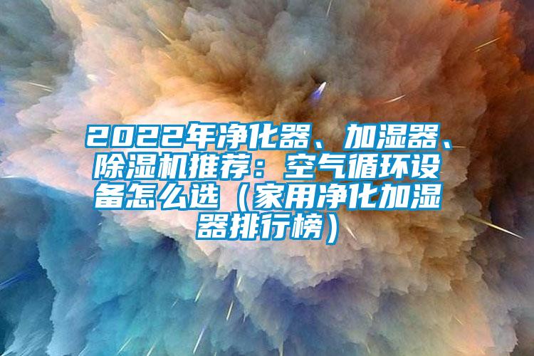 2022年净化器、加湿器、樱桃TV在线观看机推荐：空气循环设备怎么选（家用净化加湿器排行榜）