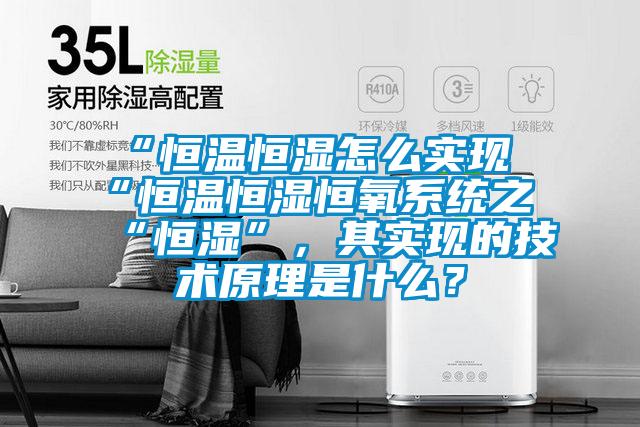 “恒温恒湿怎么实现“恒温恒湿恒氧系统之“恒湿”，其实现的技术原理是什么？