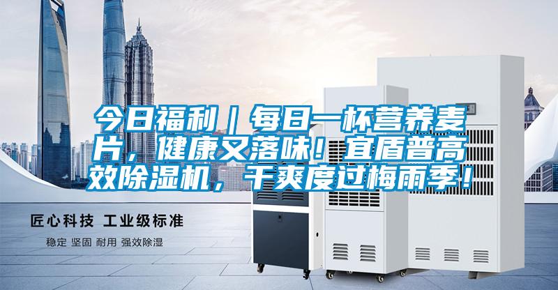 今日福利｜每日一杯营养麦片，健康又落味！宜盾普高效樱桃TV在线观看机，干爽度过梅雨季！
