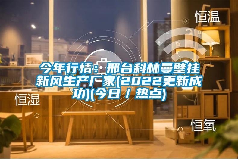 今年行情：邢台科林曼壁挂新风生产厂家(2022更新成功)(今日／热点)