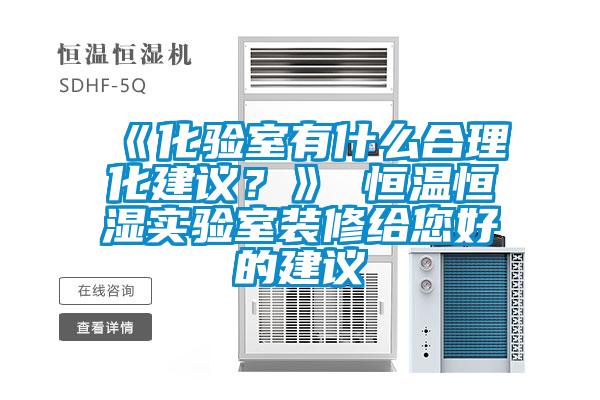 《化验室有什么合理化建议？》 恒温恒湿实验室装修给您好的建议