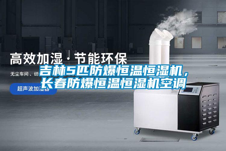 吉林5匹防爆恒温恒湿机，长春防爆恒温恒湿机空调