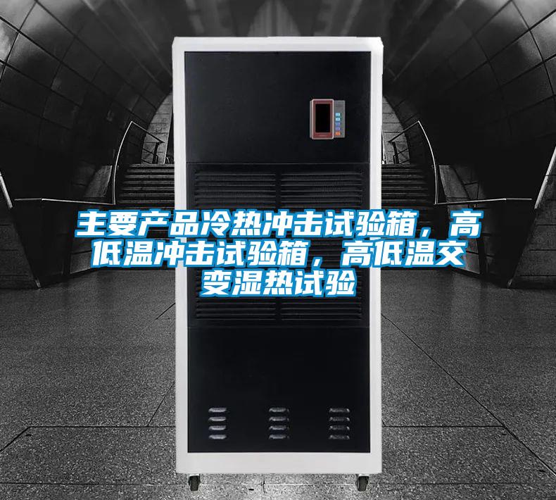 主要产品冷热冲击试验箱，高低温冲击试验箱，高低温交变湿热试验