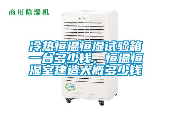 冷热恒温恒湿试验箱一台多少钱，恒温恒湿室建造大概多少钱