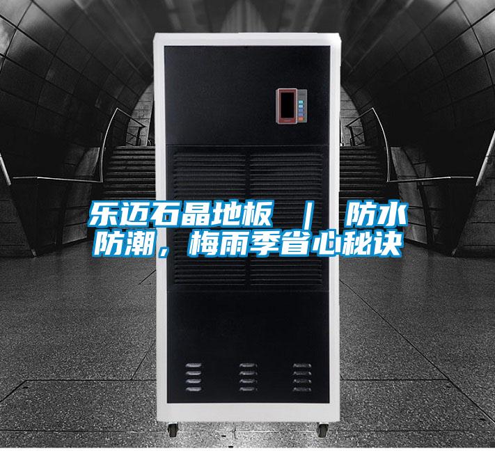 乐迈石晶地板 ｜ 防水防潮，梅雨季省心秘诀