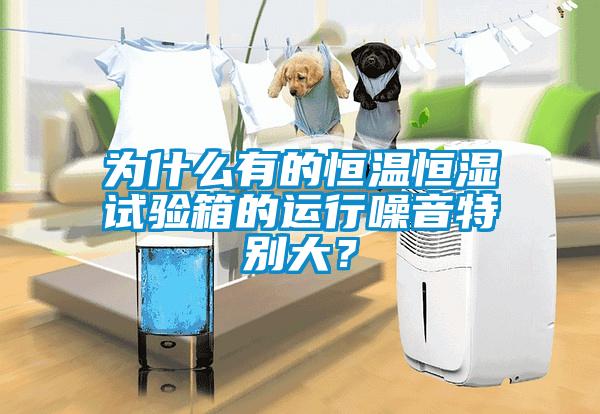 为什么有的恒温恒湿试验箱的运行噪音特别大？