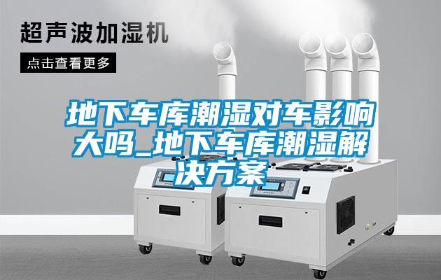 地下车库潮湿对车影响大吗_地下车库潮湿解决樱桃视频成人