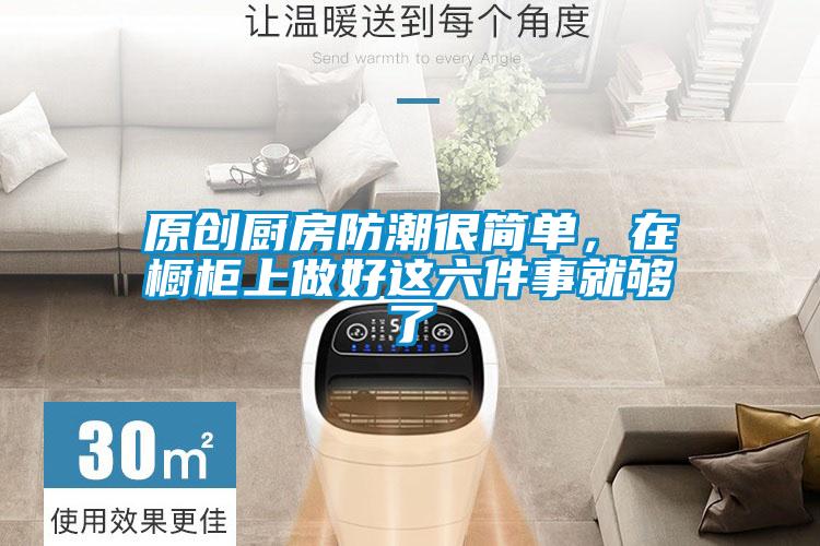 原创厨房防潮很简单，在橱柜上做好这六件事就够了