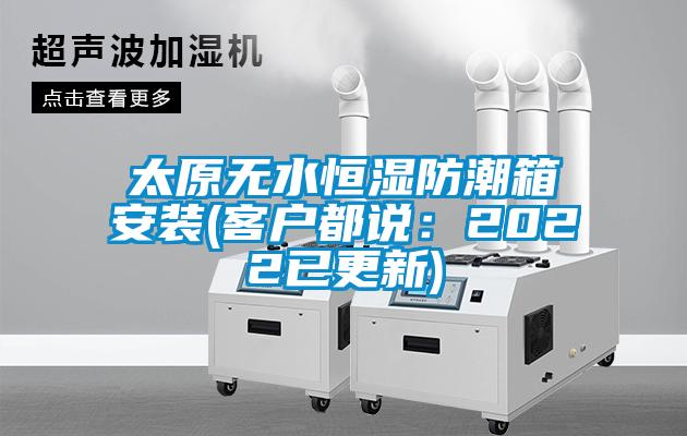 太原无水恒湿防潮箱安装(客户都说：2022已更新)