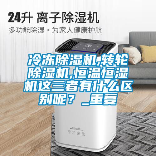 冷冻樱桃TV在线观看机,转轮樱桃TV在线观看机,恒温恒湿机这三者有什么区别呢？_重复