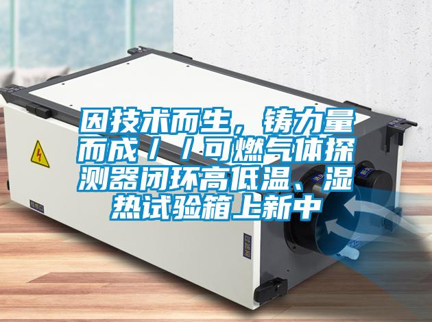 因技术而生，铸力量而成／／可燃气体探测器闭环高低温、湿热试验箱上新中