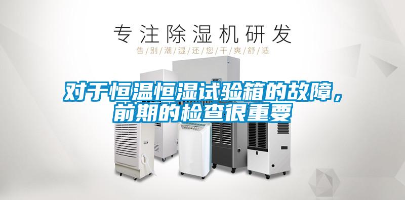对于恒温恒湿试验箱的故障，前期的检查很重要