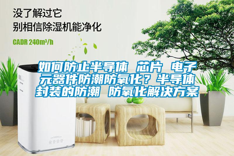 如何防止半导体 芯片 电子元器件防潮防氧化？半导体封装的防潮 防氧化解决樱桃视频成人